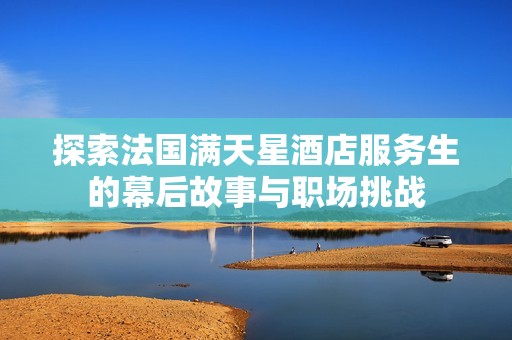 探索法国满天星酒店服务生的幕后故事与职场挑战