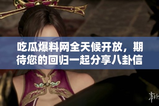 吃瓜爆料网全天候开放，期待您的回归一起分享八卦信息