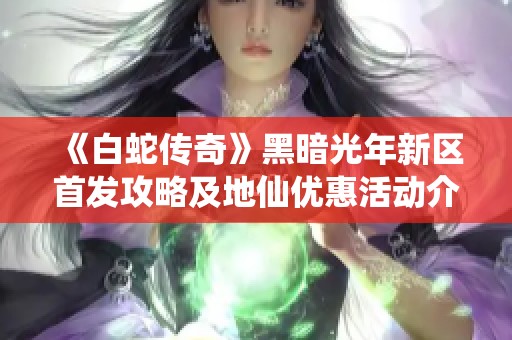 《白蛇传奇》黑暗光年新区首发攻略及地仙优惠活动介绍