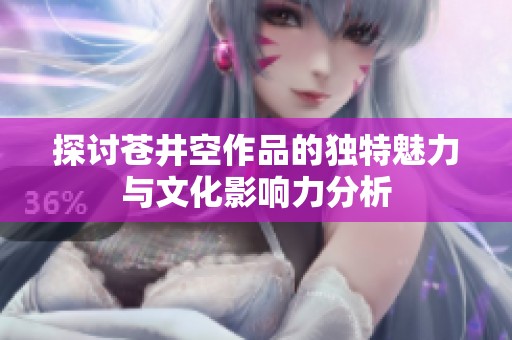 探讨苍井空作品的独特魅力与文化影响力分析