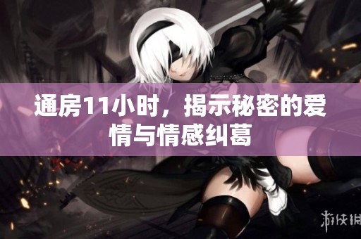 通房11小时，揭示秘密的爱情与情感纠葛