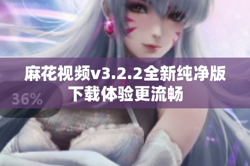 麻花视频v3.2.2全新纯净版下载体验更流畅
