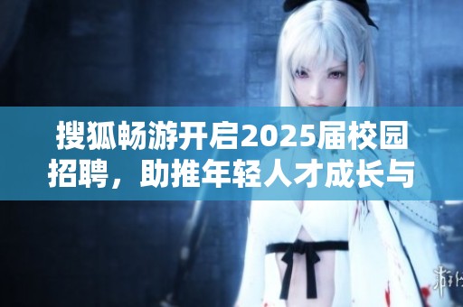 搜狐畅游开启2025届校园招聘，助推年轻人才成长与发展