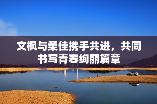 文枫与柔佳携手共进，共同书写青春绚丽篇章