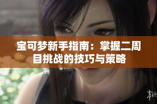 宝可梦新手指南：掌握二周目挑战的技巧与策略