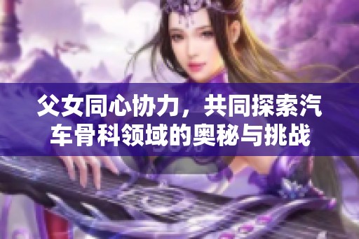 父女同心协力，共同探索汽车骨科领域的奥秘与挑战