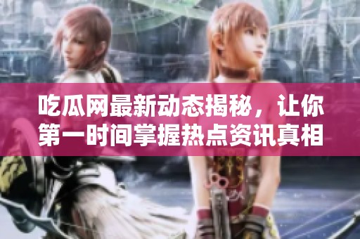 吃瓜网最新动态揭秘，让你第一时间掌握热点资讯真相