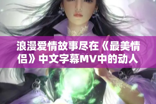 浪漫爱情故事尽在《最美情侣》中文字幕MV中的动人瞬间