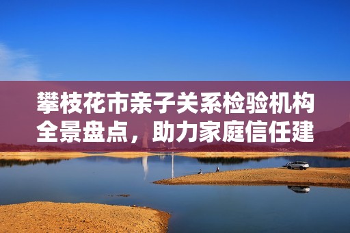 攀枝花市亲子关系检验机构全景盘点，助力家庭信任建设