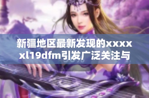 新疆地区最新发现的xxxxxl19dfm引发广泛关注与研究