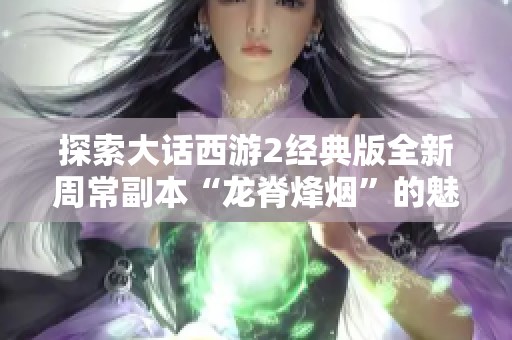 探索大话西游2经典版全新周常副本“龙脊烽烟”的魅力与挑战