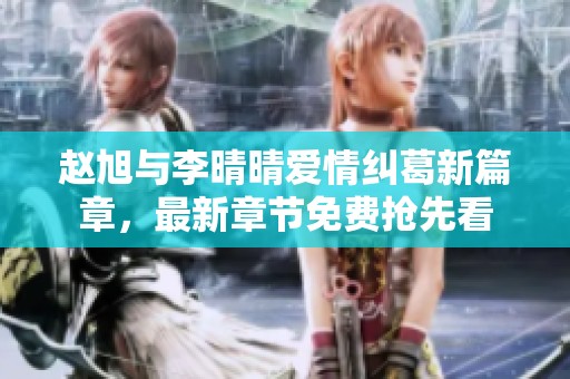 赵旭与李晴晴爱情纠葛新篇章，最新章节免费抢先看