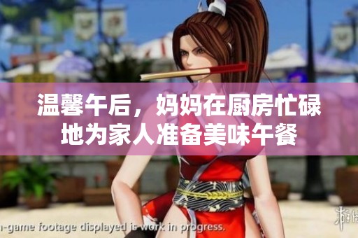 温馨午后，妈妈在厨房忙碌地为家人准备美味午餐