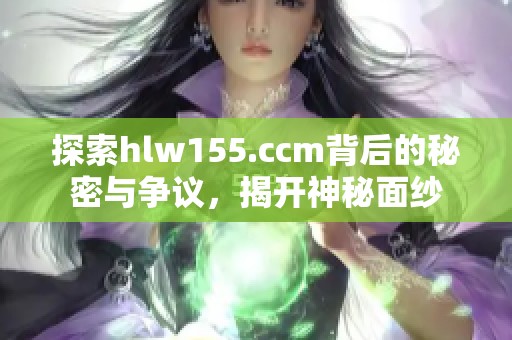 探索hlw155.ccm背后的秘密与争议，揭开神秘面纱