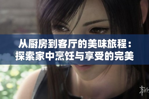 从厨房到客厅的美味旅程：探索家中烹饪与享受的完美结合