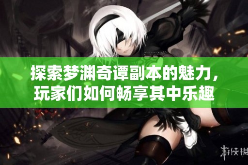 探索梦渊奇谭副本的魅力，玩家们如何畅享其中乐趣