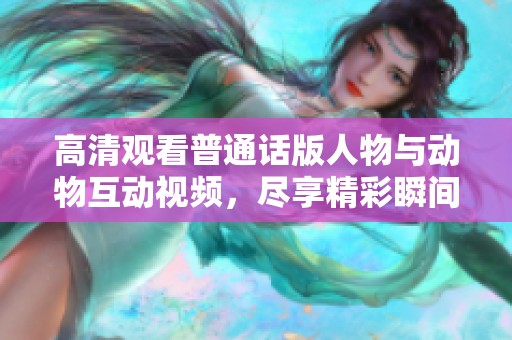 高清观看普通话版人物与动物互动视频，尽享精彩瞬间