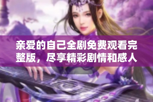 亲爱的自己全剧免费观看完整版，尽享精彩剧情和感人故事