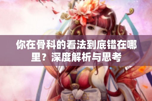 你在骨科的看法到底错在哪里？深度解析与思考