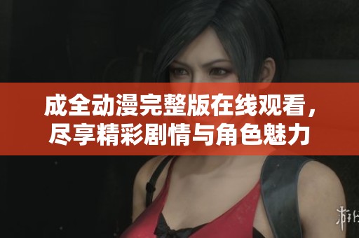 成全动漫完整版在线观看，尽享精彩剧情与角色魅力