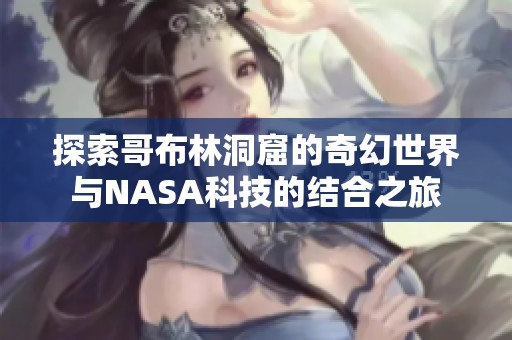 探索哥布林洞窟的奇幻世界与NASA科技的结合之旅