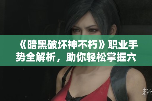 《暗黑破坏神不朽》职业手势全解析，助你轻松掌握六大角色玩法技巧