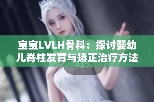 宝宝LVLH骨科：探讨婴幼儿脊柱发育与矫正治疗方法
