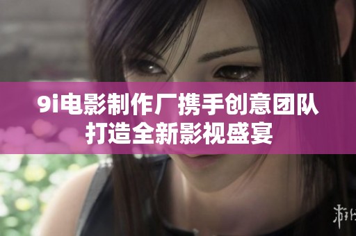 9i电影制作厂携手创意团队打造全新影视盛宴