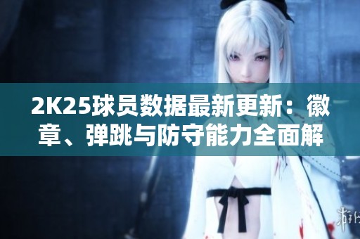 2K25球员数据最新更新：徽章、弹跳与防守能力全面解析