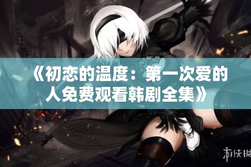 《初恋的温度：第一次爱的人免费观看韩剧全集》
