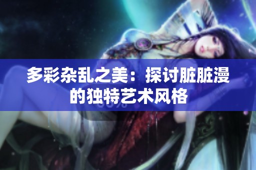多彩杂乱之美：探讨脏脏漫的独特艺术风格