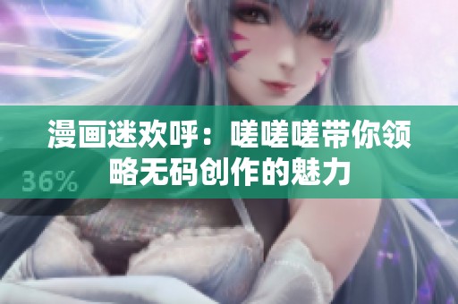 漫画迷欢呼：嗟嗟嗟带你领略无码创作的魅力