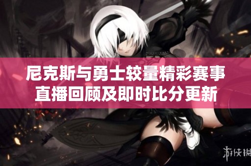 尼克斯与勇士较量精彩赛事直播回顾及即时比分更新