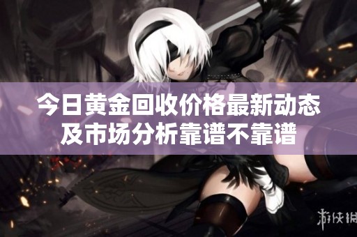 今日黄金回收价格最新动态及市场分析靠谱不靠谱