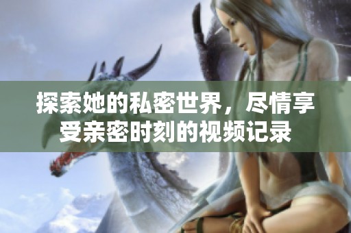 探索她的私密世界，尽情享受亲密时刻的视频记录