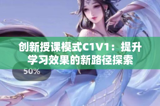 创新授课模式C1V1：提升学习效果的新路径探索