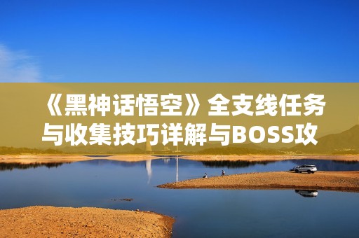 《黑神话悟空》全支线任务与收集技巧详解与BOSS攻略