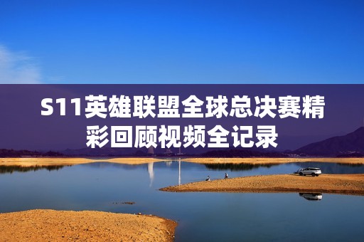 S11英雄联盟全球总决赛精彩回顾视频全记录