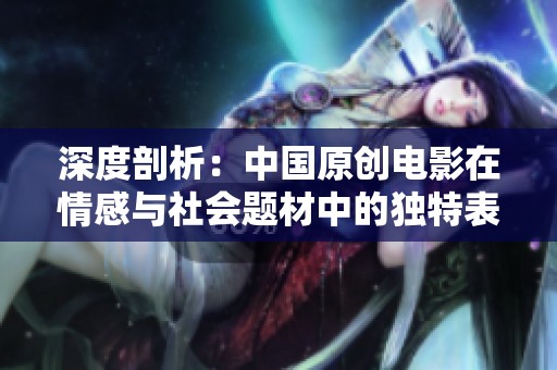 深度剖析：中国原创电影在情感与社会题材中的独特表现