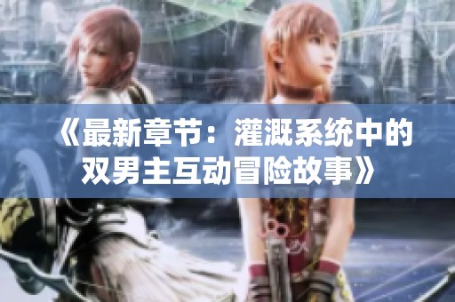 《最新章节：灌溉系统中的双男主互动冒险故事》