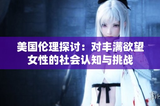 美国伦理探讨：对丰满欲望女性的社会认知与挑战