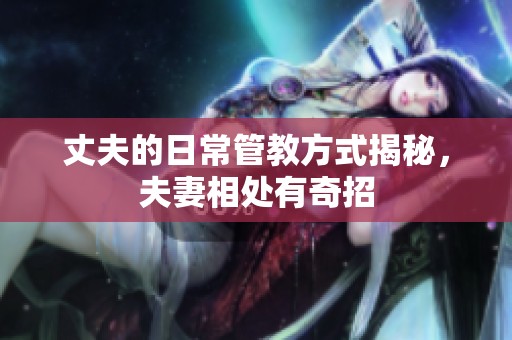 丈夫的日常管教方式揭秘，夫妻相处有奇招
