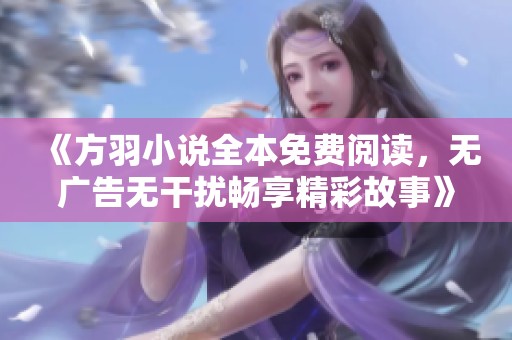 《方羽小说全本免费阅读，无广告无干扰畅享精彩故事》