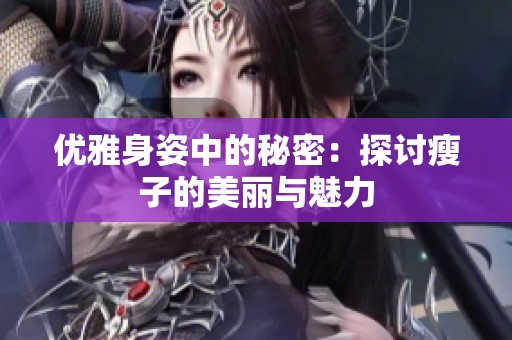 优雅身姿中的秘密：探讨瘦子的美丽与魅力