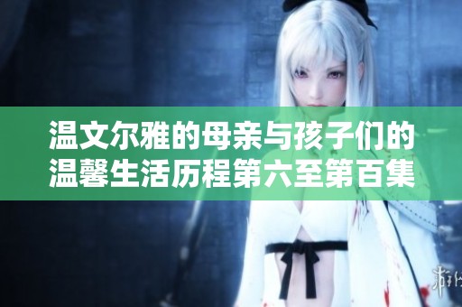 温文尔雅的母亲与孩子们的温馨生活历程第六至第百集