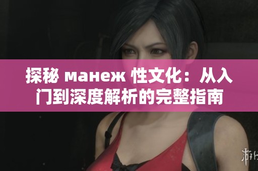 探秘 манеж 性文化：从入门到深度解析的完整指南