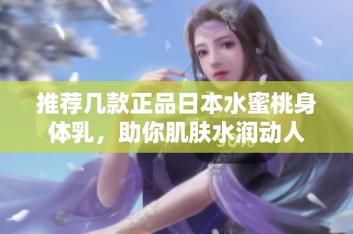 推荐几款正品日本水蜜桃身体乳，助你肌肤水润动人