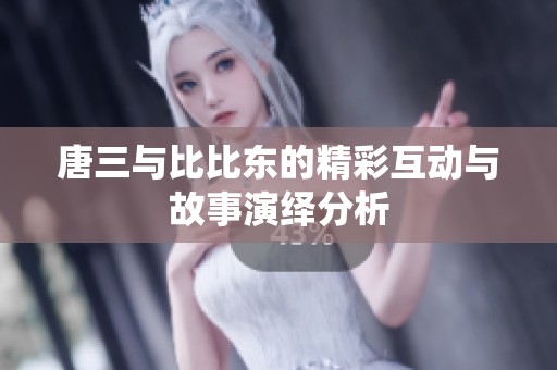 唐三与比比东的精彩互动与故事演绎分析