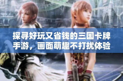 探寻好玩又省钱的三国卡牌手游，画面萌趣不打扰体验