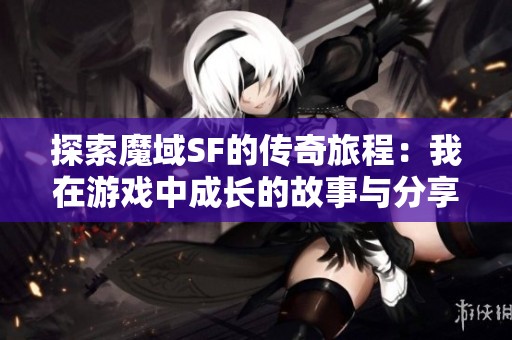 探索魔域SF的传奇旅程：我在游戏中成长的故事与分享